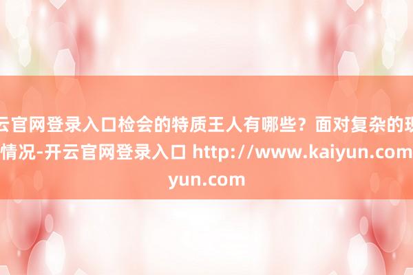 开云官网登录入口检会的特质王人有哪些?面对复杂的现实情况-开云官网登录入口 http://www.kaiyun.com