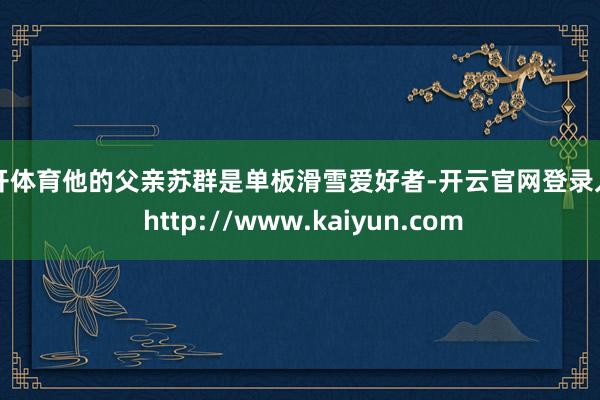 云开体育他的父亲苏群是单板滑雪爱好者-开云官网登录入口 http://www.kaiyun.com