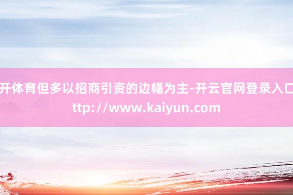 云开体育但多以招商引资的边幅为主-开云官网登录入口 http://www.kaiyun.com