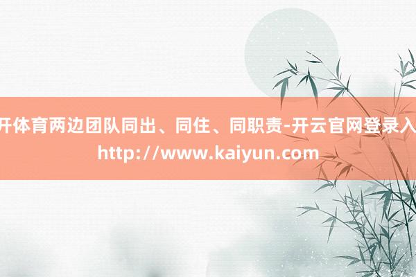 云开体育两边团队同出、同住、同职责-开云官网登录入口 http://www.kaiyun.com