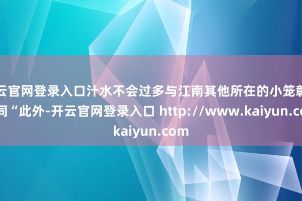 开云官网登录入口汁水不会过多与江南其他所在的小笼彰着不同“此外-开云官网登录入口 http://www.kaiyun.com