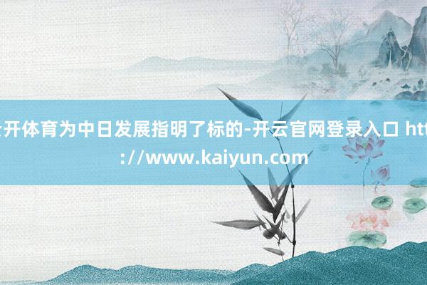 云开体育为中日发展指明了标的-开云官网登录入口 http://www.kaiyun.com