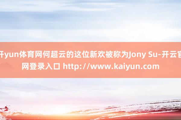 开yun体育网何超云的这位新欢被称为Jony Su-开云官网登录入口 http://www.kaiyun.com