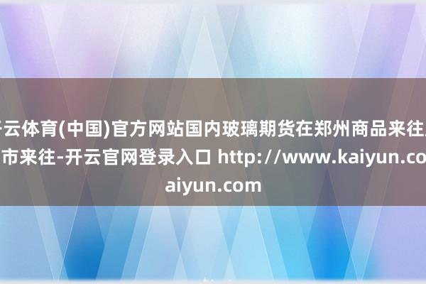 开云体育(中国)官方网站国内玻璃期货在郑州商品来往所上市来往-开云官网登录入口 http://www.kaiyun.com
