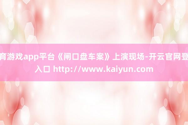 体育游戏app平台《闸口盘车案》上演现场-开云官网登录入口 http://www.kaiyun.com