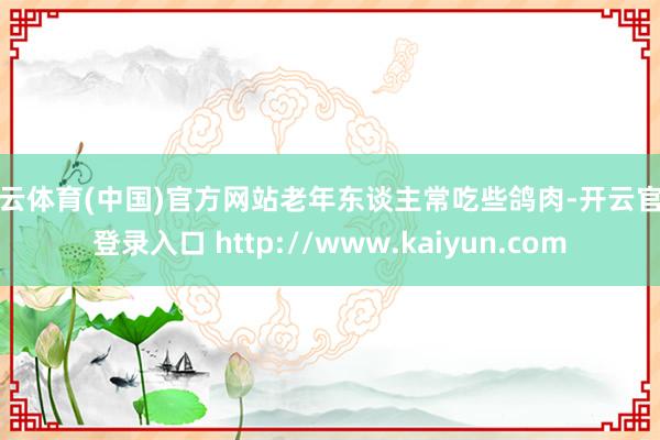 开云体育(中国)官方网站老年东谈主常吃些鸽肉-开云官网登录入口 http://www.kaiyun.com