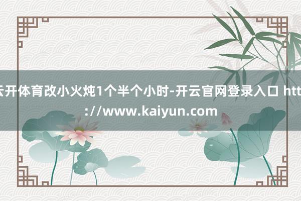 云开体育改小火炖1个半个小时-开云官网登录入口 http://www.kaiyun.com