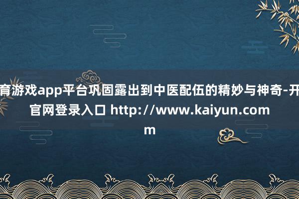 体育游戏app平台巩固露出到中医配伍的精妙与神奇-开云官网登录入口 http://www.kaiyun.com