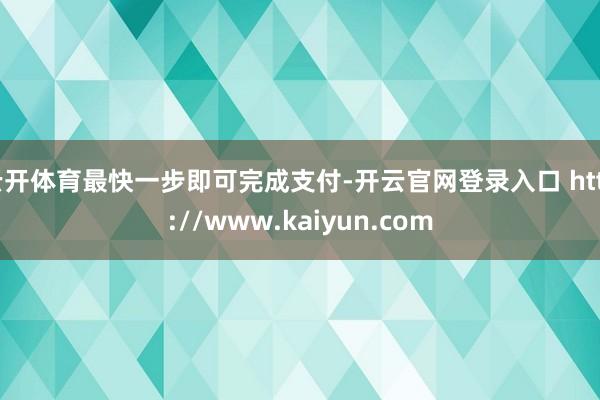 云开体育最快一步即可完成支付-开云官网登录入口 http://www.kaiyun.com