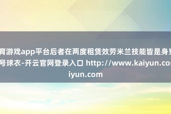 体育游戏app平台后者在两度租赁效劳米兰技能皆是身穿32号球衣-开云官网登录入口 http://www.kaiyun.com