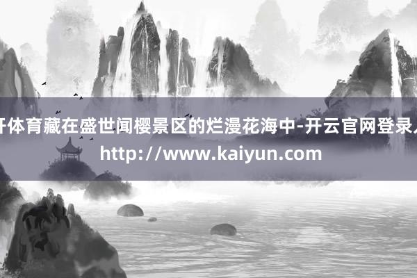 云开体育藏在盛世闻樱景区的烂漫花海中-开云官网登录入口 http://www.kaiyun.com