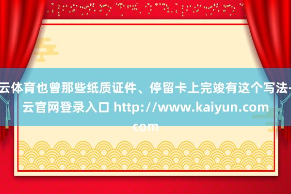 开云体育也曾那些纸质证件、停留卡上完竣有这个写法-开云官网登录入口 http://www.kaiyun.com