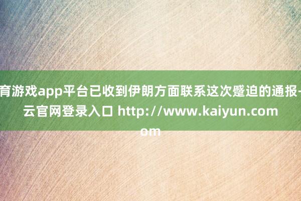 体育游戏app平台已收到伊朗方面联系这次蹙迫的通报-开云官网登录入口 http://www.kaiyun.com