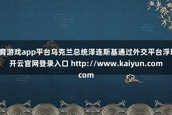 体育游戏app平台乌克兰总统泽连斯基通过外交平台浮现-开云官网登录入口 http://www.kaiyun.com
