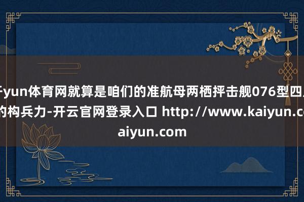 开yun体育网就算是咱们的准航母两栖抨击舰076型四川舰的构兵力-开云官网登录入口 http://www.kaiyun.com