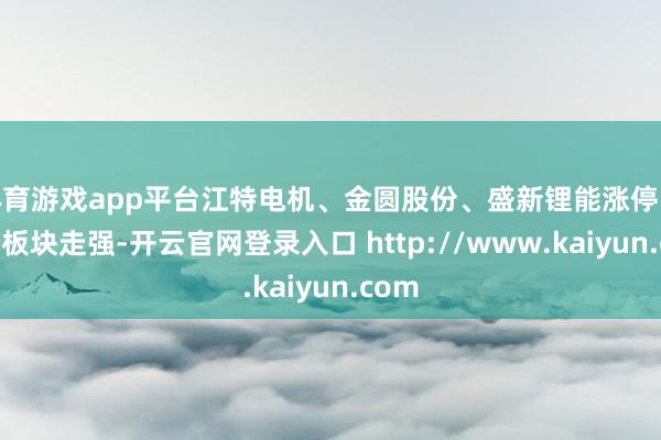 体育游戏app平台江特电机、金圆股份、盛新锂能涨停; 医药板块走强-开云官网登录入口 http://www.kaiyun.com
