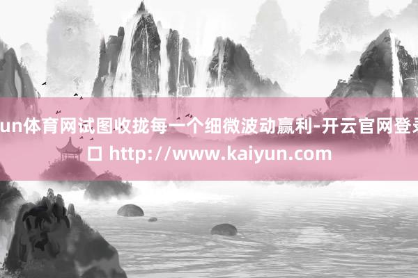 开yun体育网试图收拢每一个细微波动赢利-开云官网登录入口 http://www.kaiyun.com