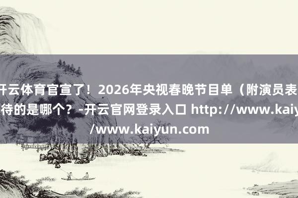 开云体育官宣了！2026年央视春晚节目单（附演员表），你最期待的是哪个？-开云官网登录入口 http://www.kaiyun.com