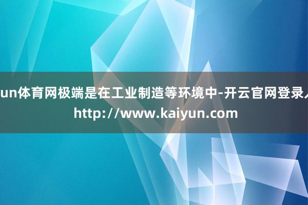 开yun体育网极端是在工业制造等环境中-开云官网登录入口 http://www.kaiyun.com