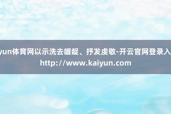开yun体育网以示洗去龌龊、抒发虔敬-开云官网登录入口 http://www.kaiyun.com