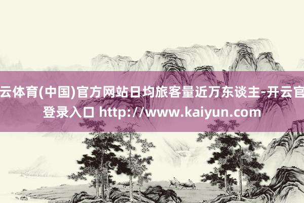 开云体育(中国)官方网站日均旅客量近万东谈主-开云官网登录入口 http://www.kaiyun.com
