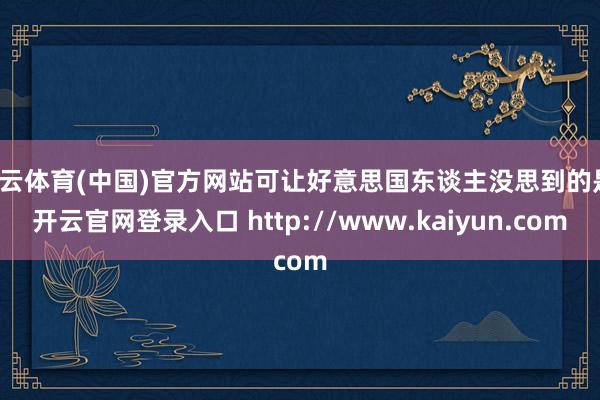 开云体育(中国)官方网站可让好意思国东谈主没思到的是-开云官网登录入口 http://www.kaiyun.com