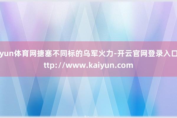 开yun体育网搪塞不同标的乌军火力-开云官网登录入口 http://www.kaiyun.com