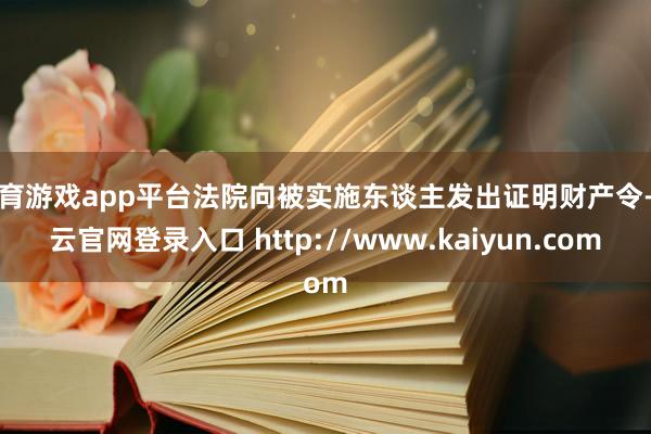 体育游戏app平台法院向被实施东谈主发出证明财产令-开云官网登录入口 http://www.kaiyun.com