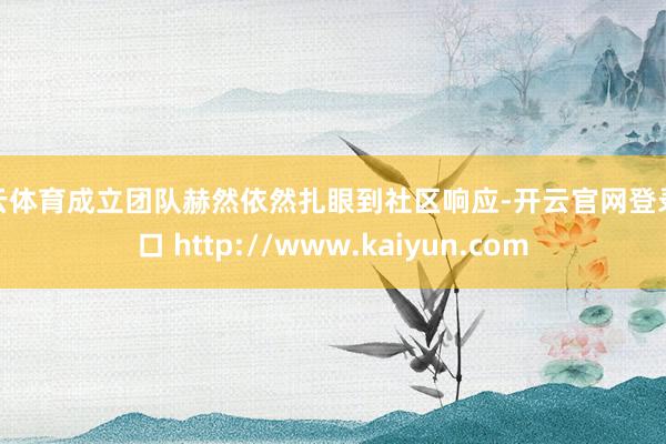 开云体育成立团队赫然依然扎眼到社区响应-开云官网登录入口 http://www.kaiyun.com