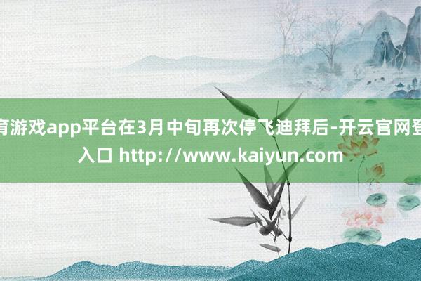体育游戏app平台在3月中旬再次停飞迪拜后-开云官网登录入口 http://www.kaiyun.com