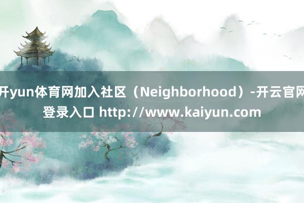 开yun体育网加入社区(Neighborhood)-开云官网登录入口 http://www.kaiyun.com