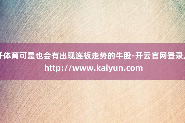 云开体育可是也会有出现连板走势的牛股-开云官网登录入口 http://www.kaiyun.com
