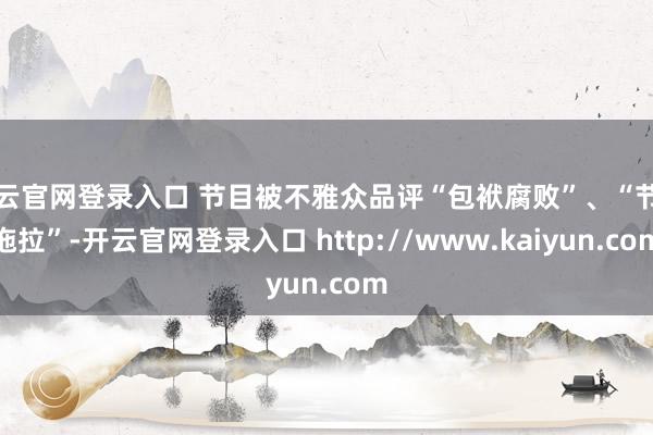 开云官网登录入口 节目被不雅众品评“包袱腐败”、“节拍拖拉”-开云官网登录入口 http://www.kaiyun.com