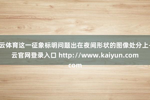 开云体育这一征象标明问题出在夜间形状的图像处分上-开云官网登录入口 http://www.kaiyun.com