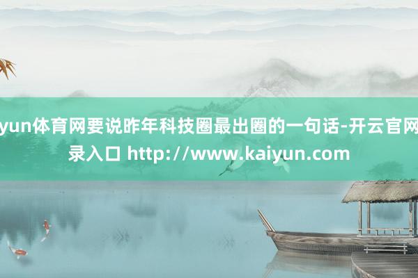 开yun体育网要说昨年科技圈最出圈的一句话-开云官网登录入口 http://www.kaiyun.com