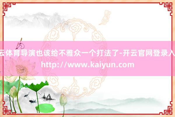 开云体育导演也该给不雅众一个打法了-开云官网登录入口 http://www.kaiyun.com