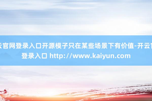 开云官网登录入口开源模子只在某些场景下有价值-开云官网登录入口 http://www.kaiyun.com