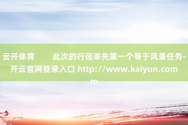 云开体育        此次的行径率先第一个等于风景任务-开云官网登录入口 http://www.kaiyun.com