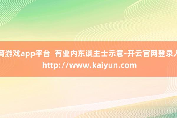 体育游戏app平台 有业内东谈主士示意-开云官网登录入口 http://www.kaiyun.com