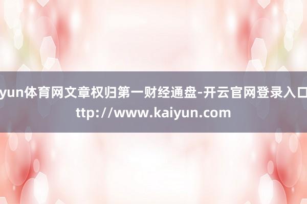 开yun体育网文章权归第一财经通盘-开云官网登录入口 http://www.kaiyun.com