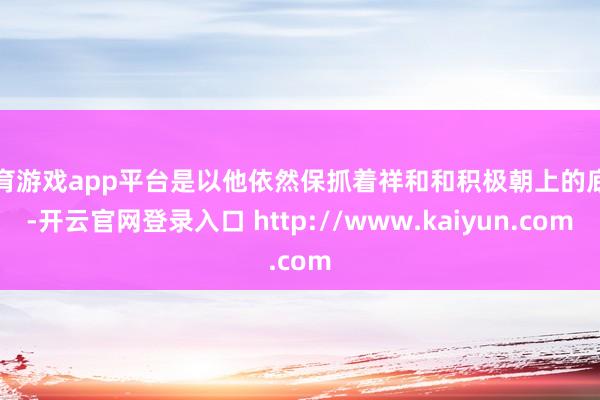 体育游戏app平台是以他依然保抓着祥和和积极朝上的底色-开云官网登录入口 http://www.kaiyun.com