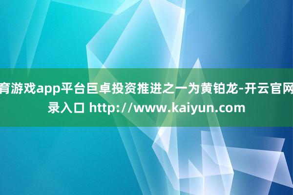 体育游戏app平台巨卓投资推进之一为黄铂龙-开云官网登录入口 http://www.kaiyun.com