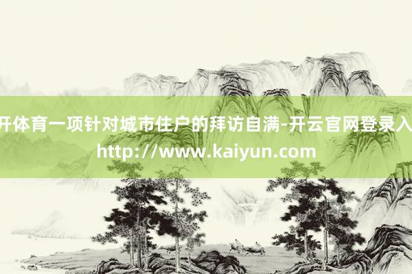 云开体育一项针对城市住户的拜访自满-开云官网登录入口 http://www.kaiyun.com