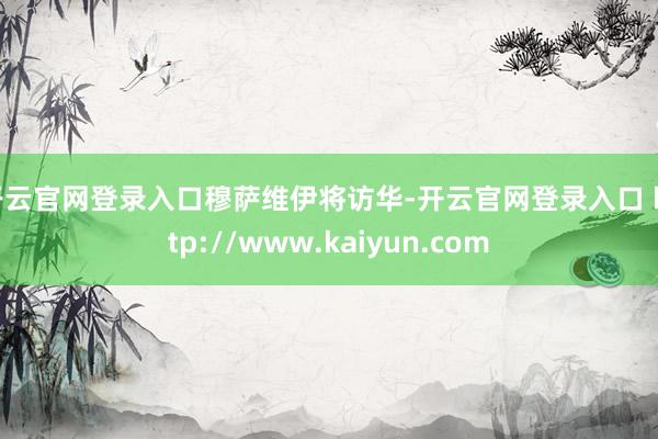 开云官网登录入口穆萨维伊将访华-开云官网登录入口 http://www.kaiyun.com