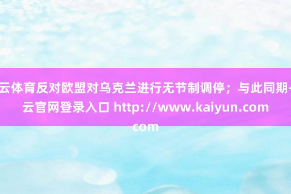 开云体育反对欧盟对乌克兰进行无节制调停；与此同期-开云官网登录入口 http://www.kaiyun.com
