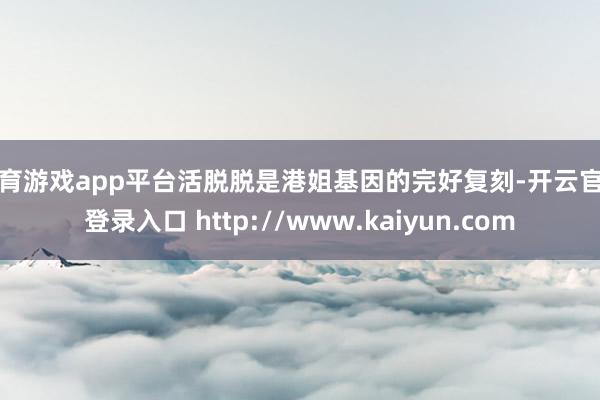 体育游戏app平台活脱脱是港姐基因的完好复刻-开云官网登录入口 http://www.kaiyun.com