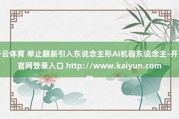 开云体育 举止翻新引入东说念主形AI机器东说念主-开云官网登录入口 http://www.kaiyun.com