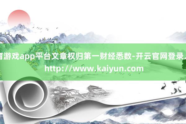 体育游戏app平台文章权归第一财经悉数-开云官网登录入口 http://www.kaiyun.com