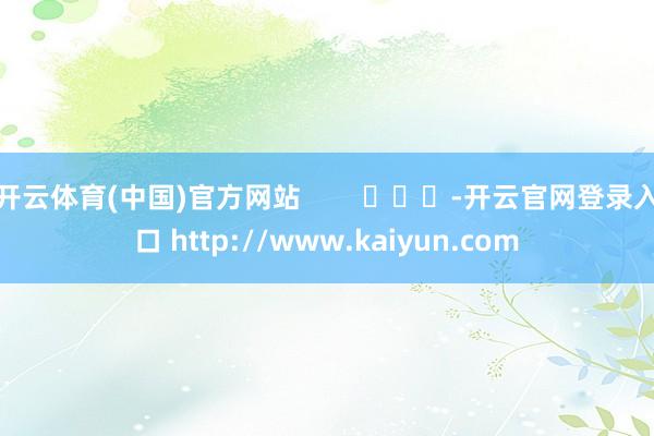 开云体育(中国)官方网站        			-开云官网登录入口 http://www.kaiyun.com