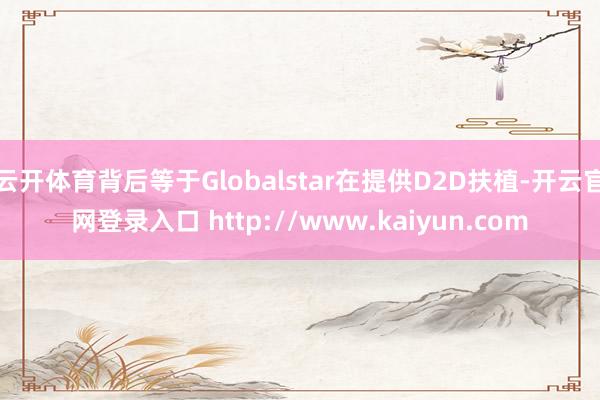 云开体育背后等于Globalstar在提供D2D扶植-开云官网登录入口 http://www.kaiyun.com